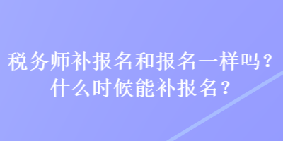 稅務(wù)師補報名和報名一樣嗎？什么時候能補報名？