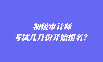 初級審計師考試幾月份開始報名？