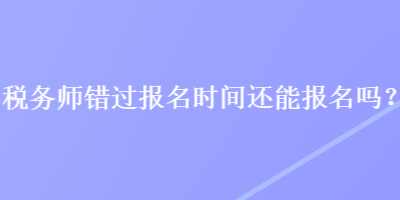 稅務(wù)師錯(cuò)過報(bào)名時(shí)間還能報(bào)名嗎？