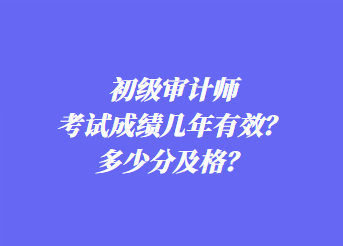 初級審計師考試成績幾年有效？多少分及格？