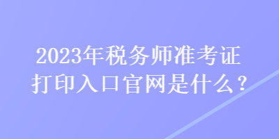 2023年稅務(wù)師準考證打印入口官網(wǎng)是什么？