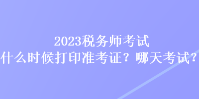 2023稅務(wù)師考試什么時(shí)候打印準(zhǔn)考證？哪天考試？