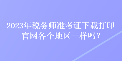 2023年稅務師準考證下載打印官網各個地區(qū)一樣嗎？