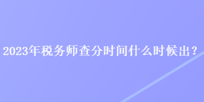 2023年稅務(wù)師查分時(shí)間什么時(shí)候出？