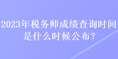 2023年稅務(wù)師成績(jī)查詢時(shí)間是什么時(shí)候公布？