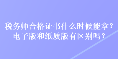 稅務(wù)師合格證書(shū)什么時(shí)候能拿？電子版和紙質(zhì)版有區(qū)別嗎？