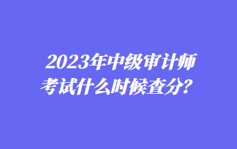 2023年中級審計(jì)師考試什么時(shí)候查分？