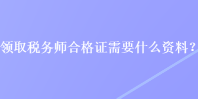 領(lǐng)取稅務(wù)師合格證需要什么資料？