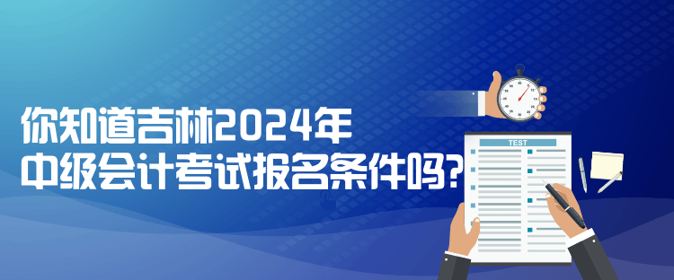 你知道吉林2024年中級(jí)會(huì)計(jì)考試報(bào)名條件嗎？