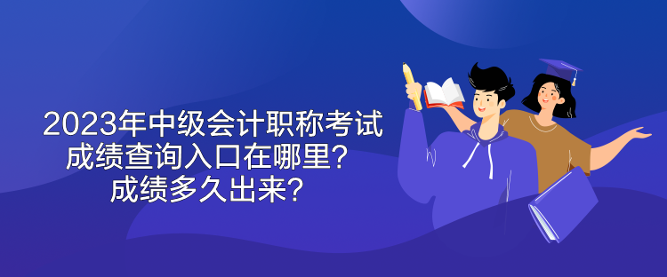 2023年中級(jí)會(huì)計(jì)職稱考試成績(jī)查詢?nèi)肟谠谀睦铮砍煽?jī)多久出來(lái)？