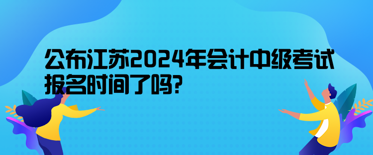 公布江蘇2024年會(huì)計(jì)中級(jí)考試報(bào)名時(shí)間了嗎？