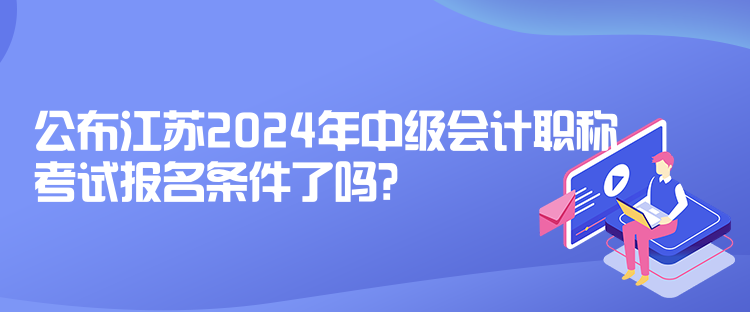 公布江蘇2024年中級會計職稱考試報名條件了嗎？