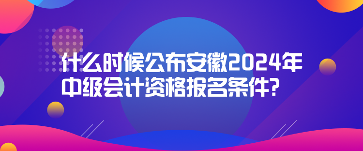 什么時(shí)候公布安徽2024年中級(jí)會(huì)計(jì)資格報(bào)名條件？