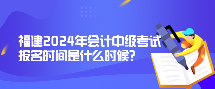 福建2024年會(huì)計(jì)中級(jí)考試報(bào)名時(shí)間是什么時(shí)候？