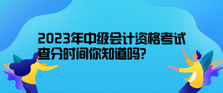 2023年中級(jí)會(huì)計(jì)資格考試查分時(shí)間你知道嗎？