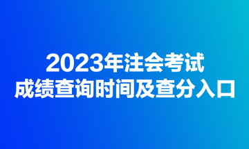 2023年注會(huì)考試成績查詢時(shí)間及查分入口