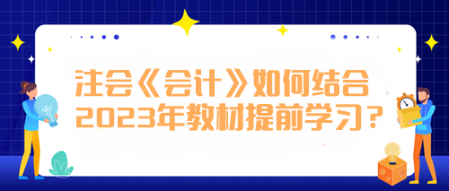 注會(huì)《會(huì)計(jì)》如何結(jié)合2023年教材提前學(xué)習(xí)？