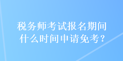 稅務師考試報名期間什么時間申請免考？