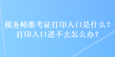 稅務(wù)師準(zhǔn)考證打印入口是什么？打印入口進(jìn)不去怎么辦？