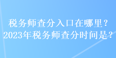 稅務(wù)師查分入口在哪里？2023年稅務(wù)師查分時(shí)間是？