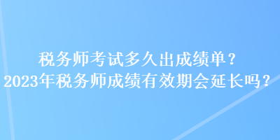 稅務(wù)師考試多久出成績(jī)單？2023年稅務(wù)師成績(jī)有效期會(huì)延長(zhǎng)嗎？