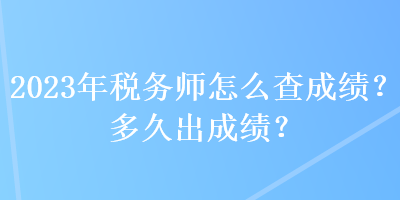 2023年稅務師怎么查成績？多久出成績？