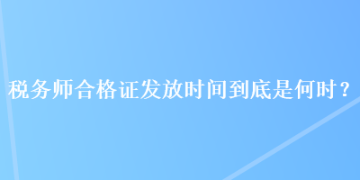 稅務(wù)師合格證發(fā)放時(shí)間到底是何時(shí)？