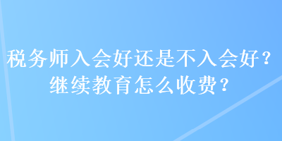 稅務(wù)師入會(huì)好還是不入會(huì)好？繼續(xù)教育怎么收費(fèi)？