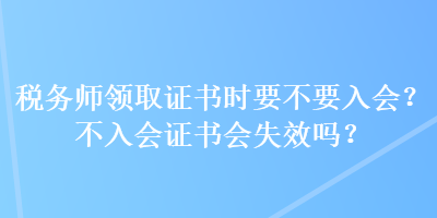 稅務(wù)師領(lǐng)取證書時(shí)要不要入會(huì)？不入會(huì)證書會(huì)失效嗎？