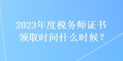 2023年度稅務(wù)師證書(shū)領(lǐng)取時(shí)間什么時(shí)候？