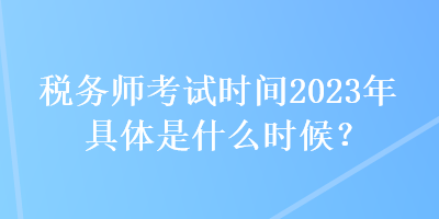 稅務(wù)師考試時間2023年具體是什么時候？