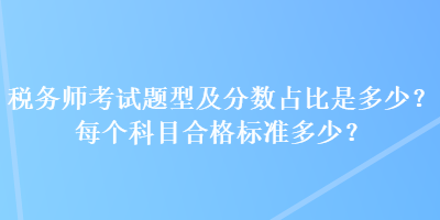 稅務(wù)師考試題型及分?jǐn)?shù)占比是多少？每個科目合格標(biāo)準(zhǔn)多少？