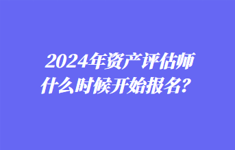 2024年資產(chǎn)評估師什么時候開始報名？