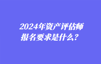 2024年資產(chǎn)評(píng)估師報(bào)名要求是什么？