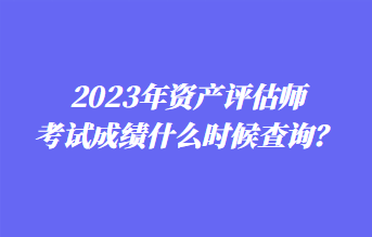 2023年資產(chǎn)評(píng)估師考試成績(jī)什么時(shí)候查詢(xún)？