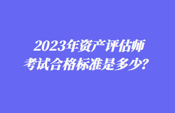 2023年資產(chǎn)評估師考試合格標(biāo)準(zhǔn)是多少？