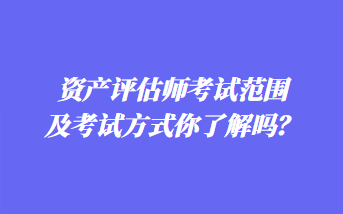 資產(chǎn)評(píng)估師考試范圍及考試方式你了解嗎？