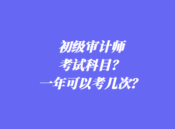 初級(jí)審計(jì)師考試科目？一年可以考幾次？