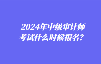 2024年中級(jí)審計(jì)師考試什么時(shí)候報(bào)名？