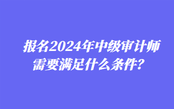 報名2024年中級審計師需要滿足什么條件？