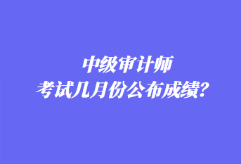 中級審計(jì)師考試幾月份公布成績？