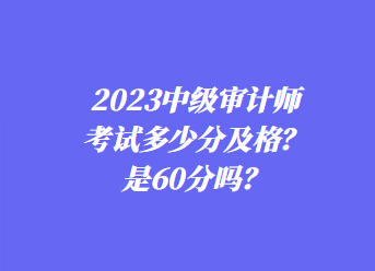 2023中級(jí)審計(jì)師考試多少分及格？是60分嗎？