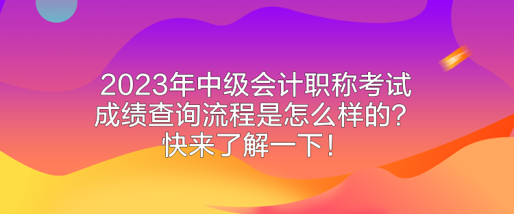 2023年中級會計職稱考試成績查詢流程是怎么樣的？快來了解一下！