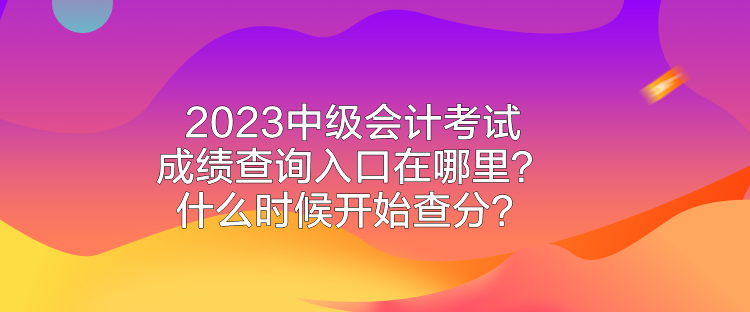 2023中級(jí)會(huì)計(jì)考試成績(jī)查詢?nèi)肟谠谀睦铮渴裁磿r(shí)候開(kāi)始查分？