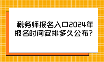 稅務(wù)師報名入口2024年報名時間安排多久公布？