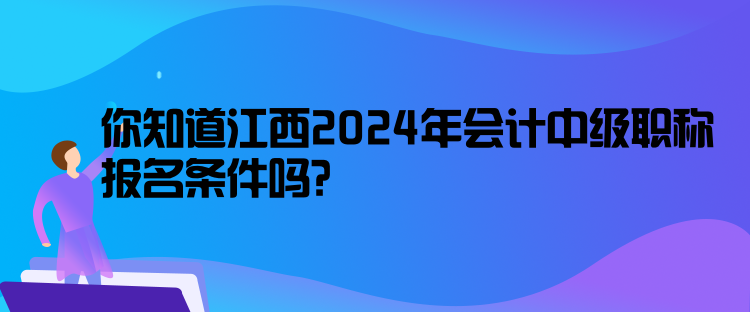 你知道江西2024年會計中級職稱報名條件嗎？