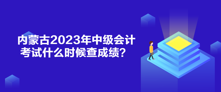 內(nèi)蒙古2023年中級(jí)會(huì)計(jì)考試什么時(shí)候查成績？