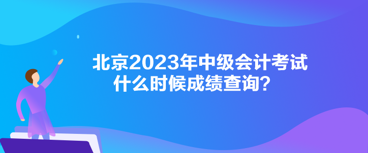 北京2023年中級(jí)會(huì)計(jì)考試什么時(shí)候成績(jī)查詢(xún)？