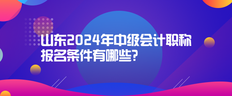 山東2024年中級(jí)會(huì)計(jì)職稱報(bào)名條件有哪些？