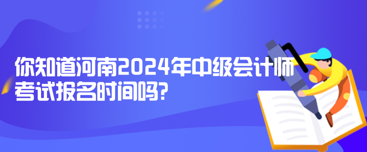 你知道河南2024年中級(jí)會(huì)計(jì)師考試報(bào)名時(shí)間嗎？